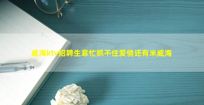 威海ktv招聘生意忙抓不住爱情还有米威海